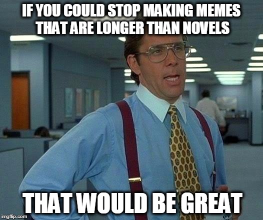 That Would Be Great | IF YOU COULD STOP MAKING MEMES THAT ARE LONGER THAN NOVELS; THAT WOULD BE GREAT | image tagged in memes,that would be great | made w/ Imgflip meme maker