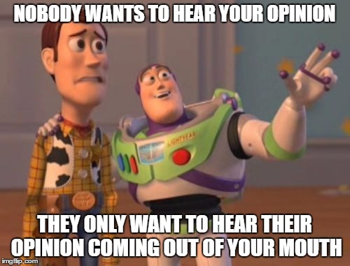 X, X Everywhere Meme | NOBODY WANTS TO HEAR YOUR OPINION THEY ONLY WANT TO HEAR THEIR OPINION COMING OUT OF YOUR MOUTH | image tagged in memes,x x everywhere | made w/ Imgflip meme maker