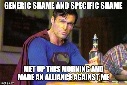 Drunk Superman | GENERIC SHAME AND SPECIFIC SHAME; MET UP THIS MORNING AND MADE AN ALLIANCE AGAINST ME | image tagged in drunk superman | made w/ Imgflip meme maker