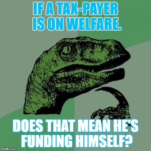 Philosoraptor | IF A TAX-PAYER IS ON WELFARE. DOES THAT MEAN HE'S FUNDING HIMSELF? | image tagged in memes,philosoraptor | made w/ Imgflip meme maker