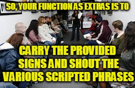 SO, YOUR FUNCTION AS EXTRAS IS TO CARRY THE PROVIDED SIGNS AND SHOUT THE VARIOUS SCRIPTED PHRASES | made w/ Imgflip meme maker