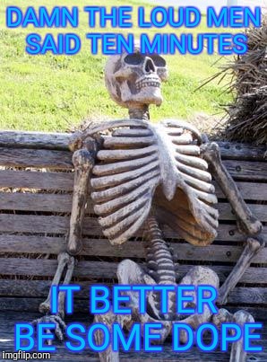 Waiting Skeleton Meme | DAMN THE LOUD MEN SAID TEN MINUTES; IT BETTER BE SOME DOPE | image tagged in memes,waiting skeleton | made w/ Imgflip meme maker