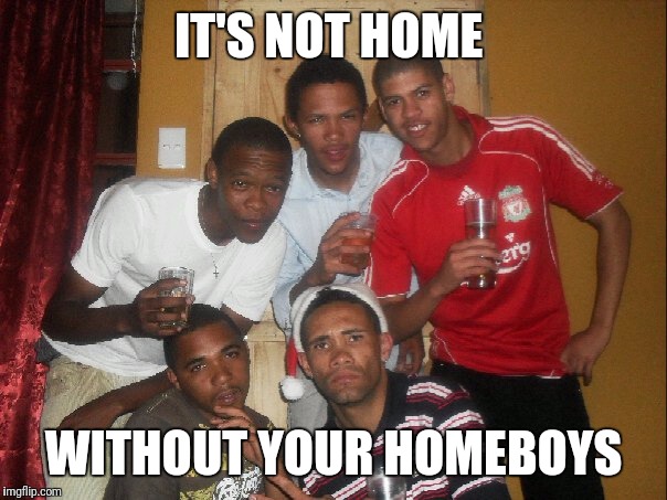 IT'S NOT HOME; WITHOUT YOUR HOMEBOYS | image tagged in memes | made w/ Imgflip meme maker