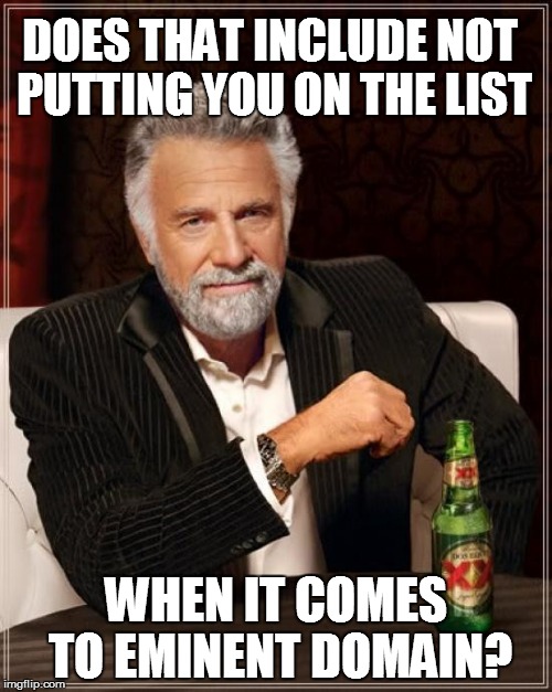 The Most Interesting Man In The World Meme | DOES THAT INCLUDE NOT PUTTING YOU ON THE LIST WHEN IT COMES TO EMINENT DOMAIN? | image tagged in memes,the most interesting man in the world | made w/ Imgflip meme maker