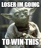 LOSER IM GOING; TO WIN THIS | image tagged in nope | made w/ Imgflip meme maker