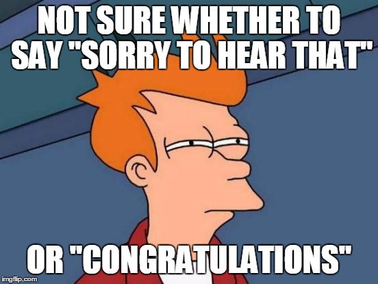Futurama Fry Meme | NOT SURE WHETHER TO SAY "SORRY TO HEAR THAT" OR "CONGRATULATIONS" | image tagged in memes,futurama fry | made w/ Imgflip meme maker