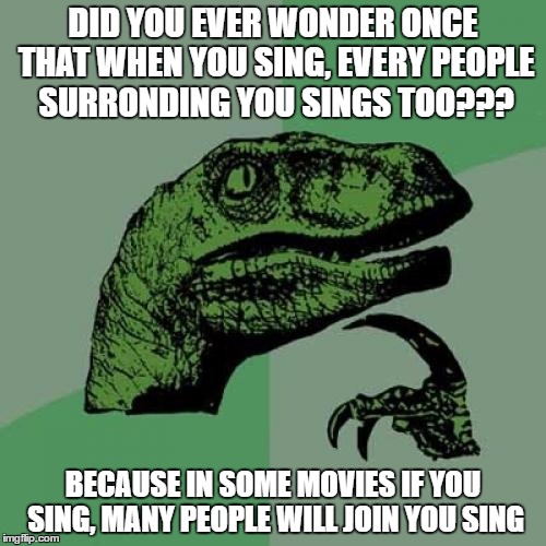 Philosoraptor | DID YOU EVER WONDER ONCE THAT WHEN YOU SING, EVERY PEOPLE SURRONDING YOU SINGS TOO??? BECAUSE IN SOME MOVIES IF YOU SING, MANY PEOPLE WILL JOIN YOU SING | image tagged in memes,philosoraptor | made w/ Imgflip meme maker