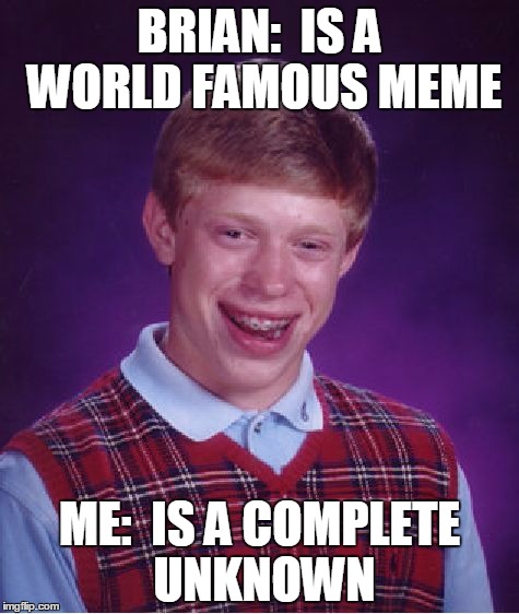 Who you callin' "bad luck"? | BRIAN:  IS A WORLD FAMOUS MEME; ME:  IS A COMPLETE UNKNOWN | image tagged in memes,bad luck brian | made w/ Imgflip meme maker