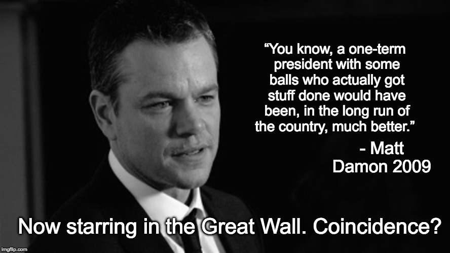 Trump's Will Hinting? | “You know, a one-term president with some balls who actually got stuff done would have been, in the long run of the country, much better.”; - Matt Damon 2009; Now starring in the Great Wall. Coincidence? | image tagged in trump,celebrity,quotes,matt damon,coincidence | made w/ Imgflip meme maker
