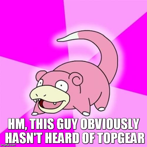 Slowpoke | HM, THIS GUY OBVIOUSLY HASN'T HEARD OF TOPGEAR | image tagged in memes,slowpoke | made w/ Imgflip meme maker