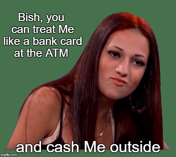 Bish, you can treat Me like a bank card at the ATM; and cash Me outside | image tagged in cash me again | made w/ Imgflip meme maker