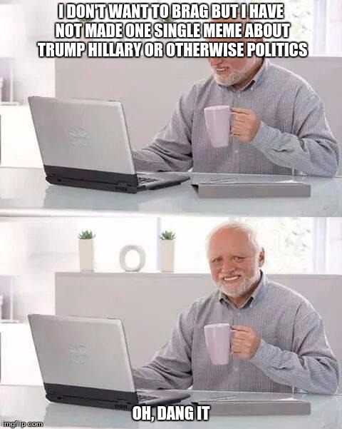 I really hadn't before this Just thought it would be funny  | I DON'T WANT TO BRAG BUT I HAVE NOT MADE ONE SINGLE MEME ABOUT TRUMP HILLARY OR OTHERWISE POLITICS; OH, DANG IT | image tagged in memes,hide the pain harold | made w/ Imgflip meme maker