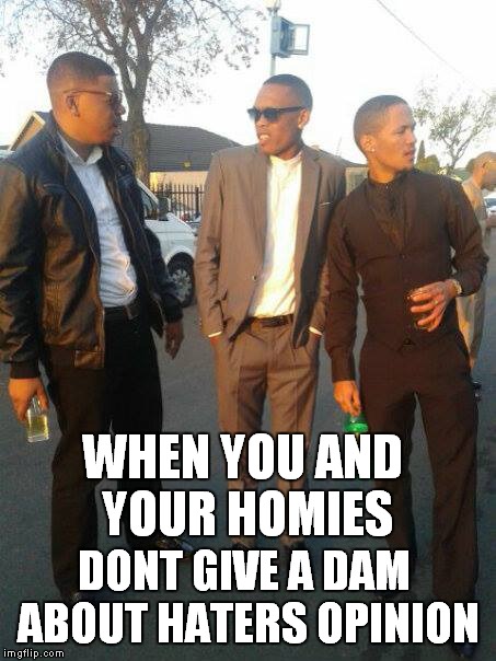 WHEN YOU AND YOUR HOMIES; DONT GIVE A DAM ABOUT HATERS OPINION | image tagged in memes | made w/ Imgflip meme maker