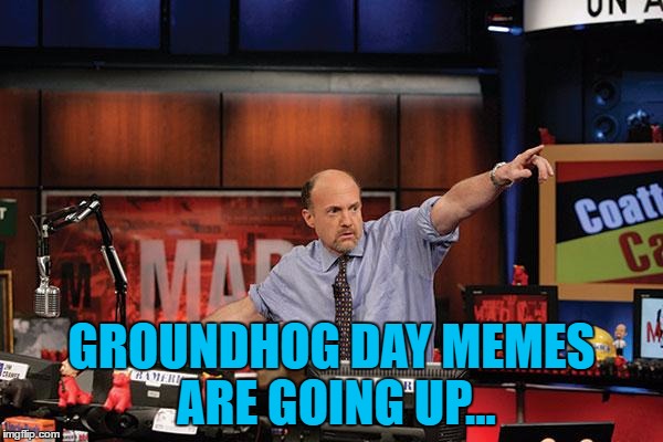 Groundhog day memes are going up... | GROUNDHOG DAY MEMES ARE GOING UP... | image tagged in memes,mad money jim cramer,groundhog day | made w/ Imgflip meme maker
