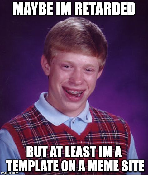 A loser or a genius? | MAYBE IM RETARDED; BUT AT LEAST IM A TEMPLATE ON A MEME SITE | image tagged in memes,bad luck brian | made w/ Imgflip meme maker