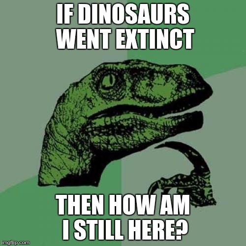 Philosoraptor | IF DINOSAURS WENT EXTINCT; THEN HOW AM I STILL HERE? | image tagged in memes,philosoraptor | made w/ Imgflip meme maker