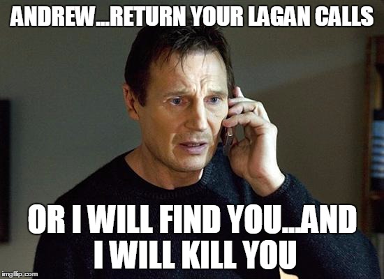 Liam Neeson Taken 2 Meme | ANDREW...RETURN YOUR LAGAN CALLS; OR I WILL FIND YOU...AND I WILL KILL YOU | image tagged in memes,liam neeson taken 2 | made w/ Imgflip meme maker