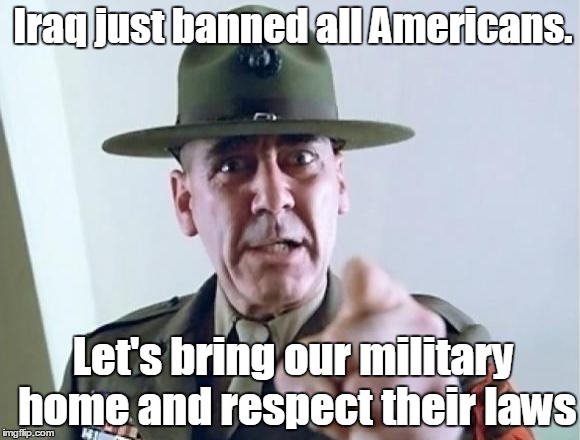 FMJ sargeant | Iraq just banned all Americans. Let's bring our military home and respect their laws | image tagged in fmj sargeant | made w/ Imgflip meme maker
