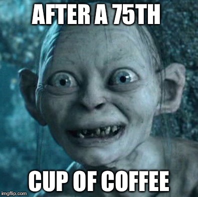 Gollum Meme | AFTER A 75TH; CUP OF COFFEE | image tagged in memes,gollum | made w/ Imgflip meme maker
