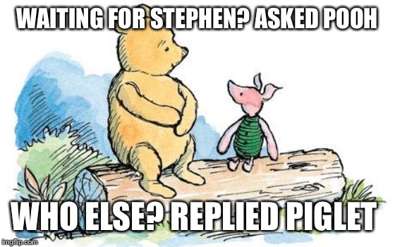 winnie the pooh and piglet | WAITING FOR STEPHEN? ASKED POOH; WHO ELSE? REPLIED PIGLET | image tagged in winnie the pooh and piglet | made w/ Imgflip meme maker