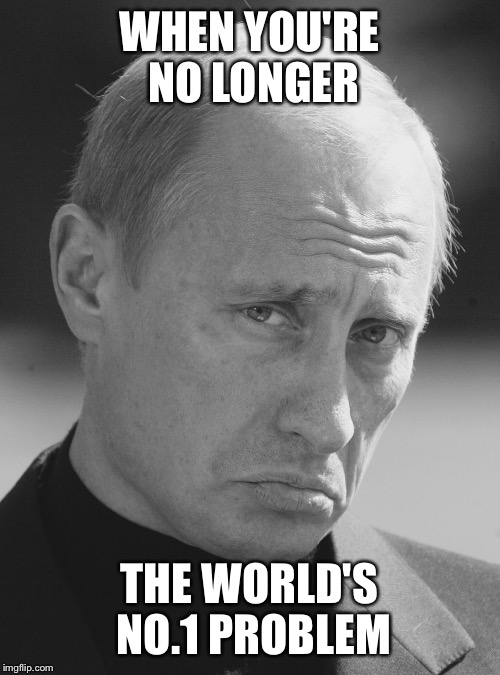 Life can be hard on you sometimes.. | WHEN YOU'RE NO LONGER; THE WORLD'S NO.1 PROBLEM | image tagged in putin,no1,problem,meme,funny,politics | made w/ Imgflip meme maker