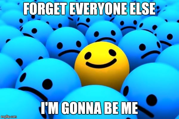I gotta be me | FORGET EVERYONE ELSE; I'M GONNA BE ME | image tagged in happy | made w/ Imgflip meme maker
