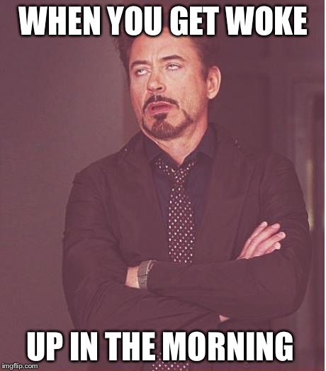 Face You Make Robert Downey Jr Meme | WHEN YOU GET WOKE; UP IN THE MORNING | image tagged in memes,face you make robert downey jr | made w/ Imgflip meme maker