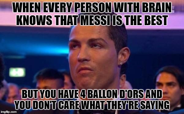 Christiano Ronaldo | WHEN EVERY PERSON WITH BRAIN KNOWS THAT MESSI IS THE BEST; BUT YOU HAVE 4 BALLON D'ORS AND YOU DON'T CARE WHAT THEY'RE SAYING | image tagged in christiano ronaldo | made w/ Imgflip meme maker