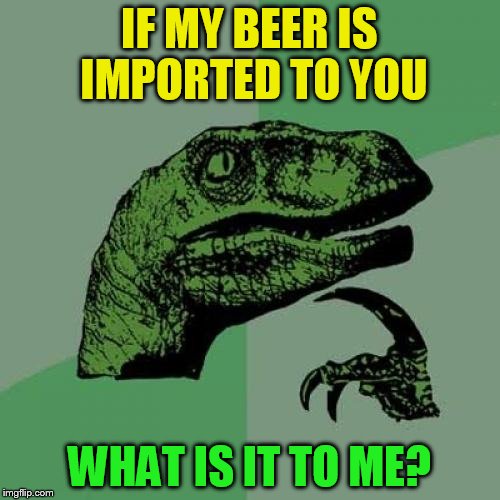 Philosoraptor Meme | IF MY BEER IS IMPORTED TO YOU WHAT IS IT TO ME? | image tagged in memes,philosoraptor | made w/ Imgflip meme maker