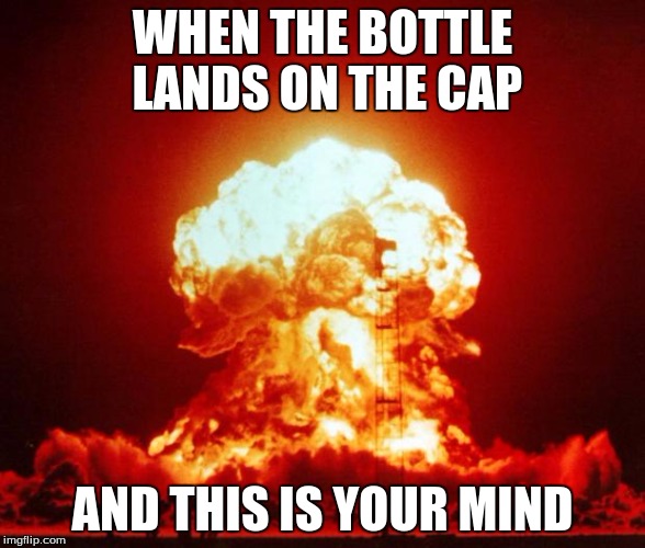 Nuke | WHEN THE BOTTLE LANDS ON THE CAP; AND THIS IS YOUR MIND | image tagged in nuke | made w/ Imgflip meme maker