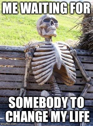 Waiting Skeleton Meme | ME WAITING FOR; SOMEBODY TO CHANGE MY LIFE | image tagged in memes,waiting skeleton | made w/ Imgflip meme maker