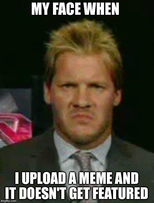 Disgusted Chris Jericho | MY FACE WHEN; I UPLOAD A MEME AND IT DOESN'T GET FEATURED | image tagged in disgusted chris jericho | made w/ Imgflip meme maker