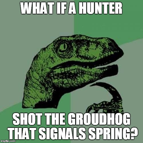 Philosoraptor | WHAT IF A HUNTER; SHOT THE GROUDHOG THAT SIGNALS SPRING? | image tagged in memes,philosoraptor | made w/ Imgflip meme maker