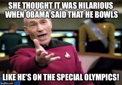 Picard Wtf Meme | SHE THOUGHT IT WAS HILARIOUS WHEN OBAMA SAID THAT HE BOWLS LIKE HE'S ON THE SPECIAL OLYMPICS! | image tagged in memes,picard wtf | made w/ Imgflip meme maker