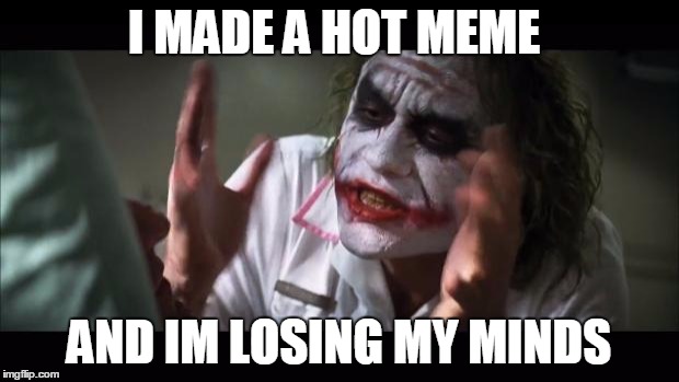 i never made a hot meme  |  I MADE A HOT MEME; AND IM LOSING MY MINDS | image tagged in memes,and everybody loses their minds,/ | made w/ Imgflip meme maker