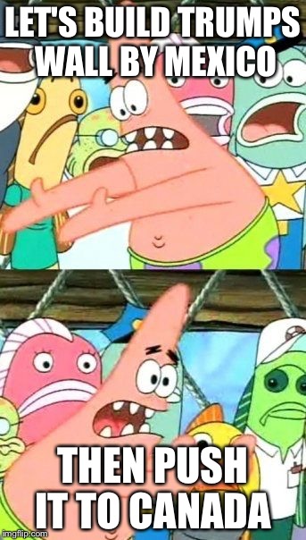 Put It Somewhere Else Patrick | LET'S BUILD TRUMPS WALL BY MEXICO; THEN PUSH IT TO CANADA | image tagged in memes,put it somewhere else patrick | made w/ Imgflip meme maker