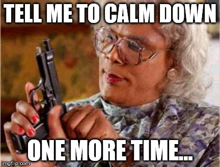 Madea | TELL ME TO CALM DOWN; ONE MORE TIME... | image tagged in madea | made w/ Imgflip meme maker