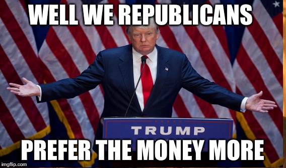 WELL WE REPUBLICANS PREFER THE MONEY MORE | made w/ Imgflip meme maker