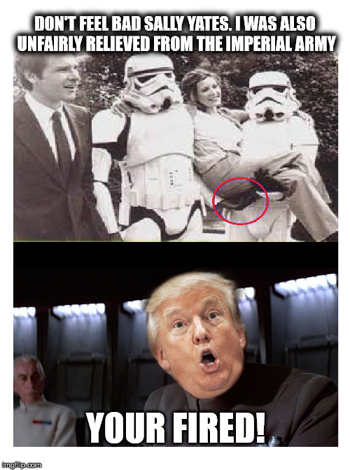Why I got fired from the Imperial Army | DON'T FEEL BAD SALLY YATES. I WAS ALSO UNFAIRLY RELIEVED FROM THE IMPERIAL ARMY; YOUR FIRED! | image tagged in darth trump,star wars,donald trump,sally yates | made w/ Imgflip meme maker