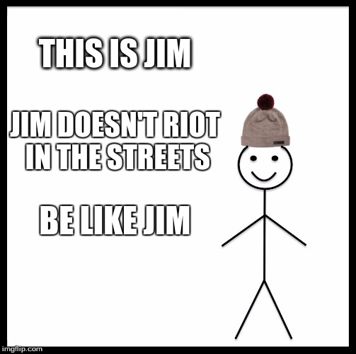 Be Like Bill Meme | THIS IS JIM; JIM DOESN'T RIOT IN THE STREETS; BE LIKE JIM | image tagged in memes,be like bill | made w/ Imgflip meme maker