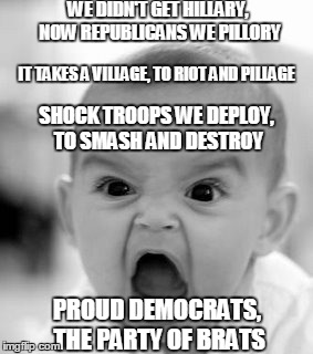 Angry Baby | WE DIDN'T GET HILLARY, NOW REPUBLICANS WE PILLORY; IT TAKES A VILLAGE, TO RIOT AND PILLAGE; SHOCK TROOPS WE DEPLOY, TO SMASH AND DESTROY; PROUD DEMOCRATS, THE PARTY OF BRATS | image tagged in memes,angry baby | made w/ Imgflip meme maker