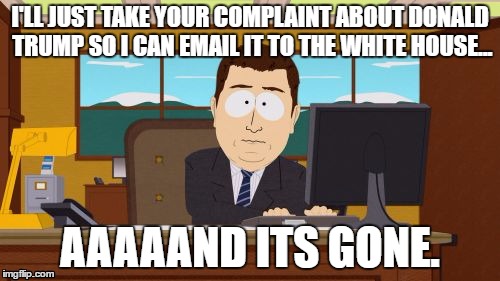Aaaaand Its Gone Meme | I'LL JUST TAKE YOUR COMPLAINT ABOUT DONALD TRUMP SO I CAN EMAIL IT TO THE WHITE HOUSE... AAAAAND ITS GONE. | image tagged in memes,aaaaand its gone | made w/ Imgflip meme maker