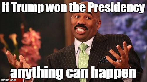 If Trump won the Presidency anything can happen | image tagged in memes,steve harvey | made w/ Imgflip meme maker