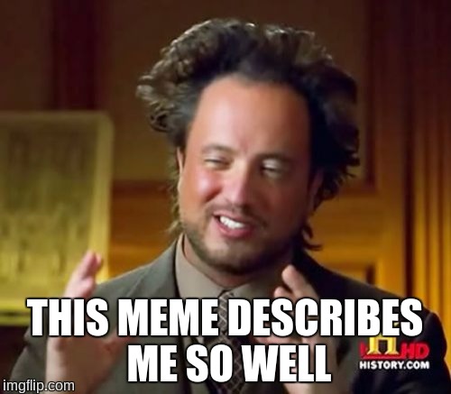 Ancient Aliens Meme | THIS MEME DESCRIBES ME SO WELL | image tagged in memes,ancient aliens | made w/ Imgflip meme maker