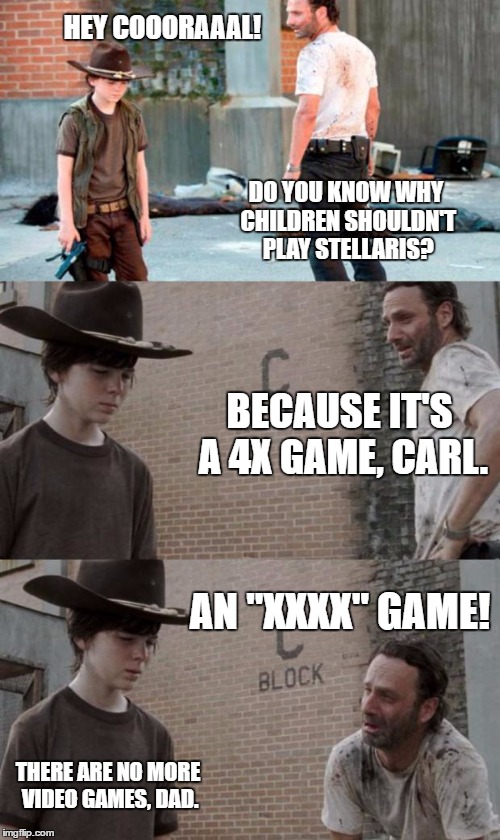Rick and Carl 3 Meme | HEY COOORAAAL! DO YOU KNOW WHY CHILDREN SHOULDN'T PLAY STELLARIS? BECAUSE IT'S A 4X GAME, CARL. AN "XXXX" GAME! THERE ARE NO MORE VIDEO GAMES, DAD. | image tagged in memes,rick and carl 3 | made w/ Imgflip meme maker