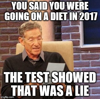 Maury Lie Detector | YOU SAID YOU WERE GOING ON A DIET IN 2017; THE TEST SHOWED THAT WAS A LIE | image tagged in memes,maury lie detector | made w/ Imgflip meme maker