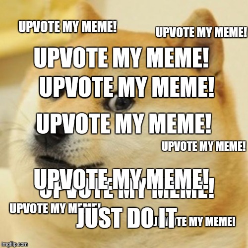 When you REALLY want someone to UPVOTE your meme.... | UPVOTE MY MEME! UPVOTE MY MEME! UPVOTE MY MEME! UPVOTE MY MEME! UPVOTE MY MEME! UPVOTE MY MEME! UPVOTE MY MEME! UPVOTE MY MEME! UPVOTE MY MEME! JUST DO IT; UPVOTE MY MEME! UPVOTE MY MEME! | image tagged in memes,doge,upvote,my,meme,upvote my meme | made w/ Imgflip meme maker
