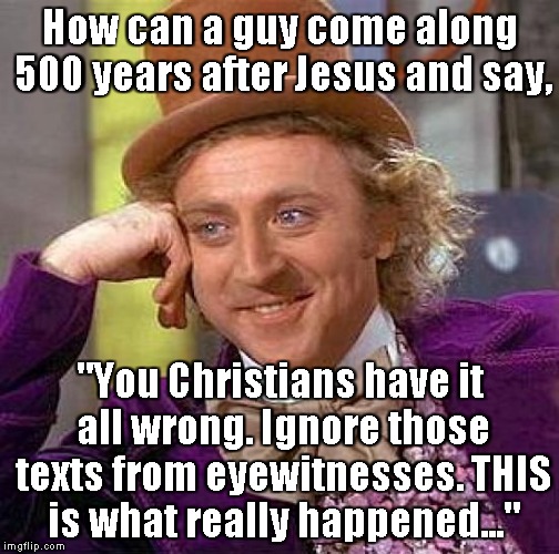 Creepy Condescending Wonka | How can a guy come along 500 years after Jesus and say, "You Christians have it all wrong. Ignore those texts from eyewitnesses. THIS is what really happened..." | image tagged in memes,creepy condescending wonka | made w/ Imgflip meme maker