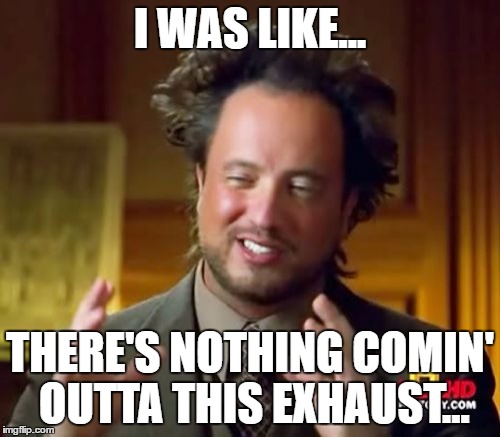 Ancient Aliens | I WAS LIKE... THERE'S NOTHING COMIN' OUTTA THIS EXHAUST... | image tagged in memes,ancient aliens | made w/ Imgflip meme maker