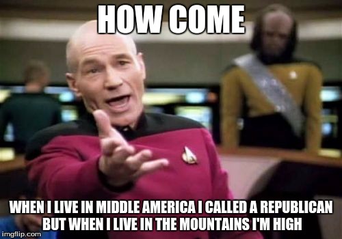 Picard Wtf Meme | HOW COME; WHEN I LIVE IN MIDDLE AMERICA I CALLED A REPUBLICAN BUT WHEN I LIVE IN THE MOUNTAINS I'M HIGH | image tagged in memes,picard wtf | made w/ Imgflip meme maker